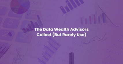 The Data Wealth Advisors Collect (But Rarely Use)