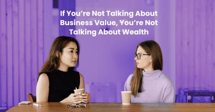 If You’re Not Talking About Business Value, You’re Not Talking About Wealth