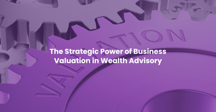 The Strategic Power of Business Valuation in Wealth Advisory