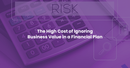 The High Cost of Ignoring Business Value in a Financial Plan